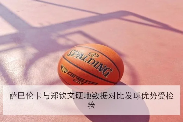 萨巴伦卡与郑钦文硬地数据对比发球优势受检验